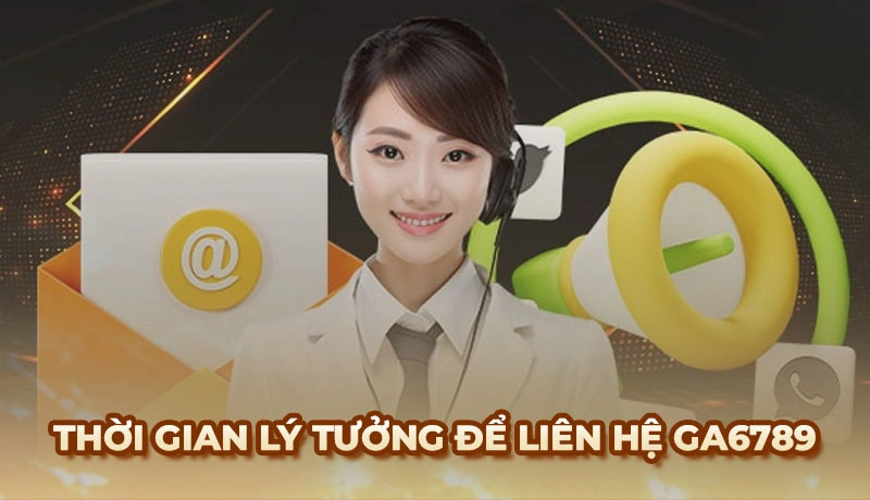 Khoảng thời gian lý tưởng để liên hệ Ga6789